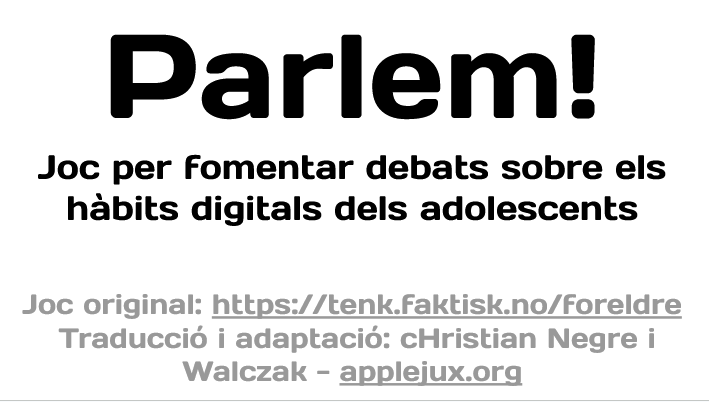 https://docs.google.com/presentation/d/1Nsji7EwF23yB7PMEW-xoTWtaF-x8BSZUwx2-Z7Pt9zg/edit#slide=id.pParlem! - Joc per fomentar debats sobre els hàbits digitals dels adolescentsJoc original: https://tenk.faktisk.no/foreldre Traducció i adaptació: cHristian Negre i Walczak - applejux.org